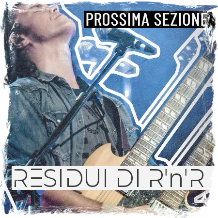 PROSSIMA SEZIONE RESIDUI DI ROCK'N'ROLL RESIDUI DI ROCK'N'ROLL